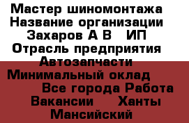 Мастер шиномонтажа › Название организации ­ Захаров А.В., ИП › Отрасль предприятия ­ Автозапчасти › Минимальный оклад ­ 100 000 - Все города Работа » Вакансии   . Ханты-Мансийский